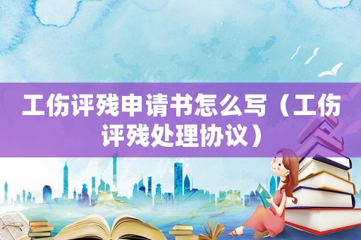 工傷評殘申請書怎么寫（工傷評殘?zhí)幚韰f(xié)議）