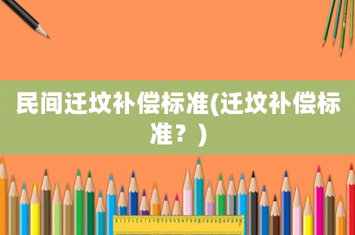 民間遷墳補(bǔ)償標(biāo)準(zhǔn)(遷墳補(bǔ)償標(biāo)準(zhǔn)？)