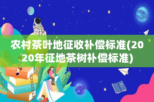 農(nóng)村茶葉地征收補(bǔ)償標(biāo)準(zhǔn)(2020年征地茶樹補(bǔ)償標(biāo)準(zhǔn))