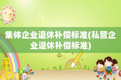 集體企業(yè)退休補(bǔ)償標(biāo)準(zhǔn)(私營(yíng)企業(yè)退休補(bǔ)償標(biāo)準(zhǔn))