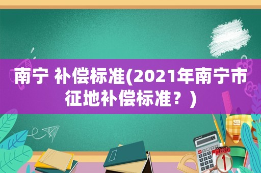 南寧 補償標(biāo)準(zhǔn)(2021年南寧市征地補償標(biāo)準(zhǔn)？)