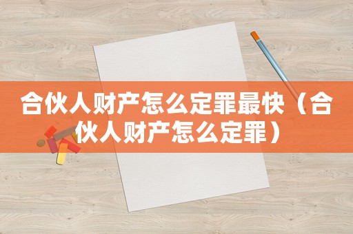 合伙人財產(chǎn)怎么定罪最快（合伙人財產(chǎn)怎么定罪）