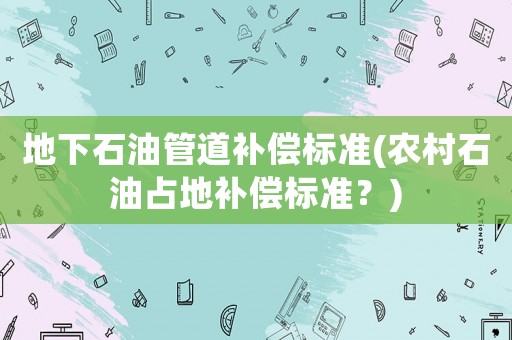 地下石油管道補償標準(農(nóng)村石油占地補償標準？)
