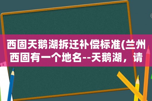 西固天鵝湖拆遷補(bǔ)償標(biāo)準(zhǔn)(蘭州西固有一個(gè)地名--天鵝湖，請(qǐng)問它的來歷？)