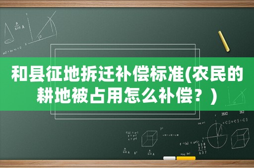 和縣征地拆遷補(bǔ)償標(biāo)準(zhǔn)(農(nóng)民的耕地被占用怎么補(bǔ)償？)