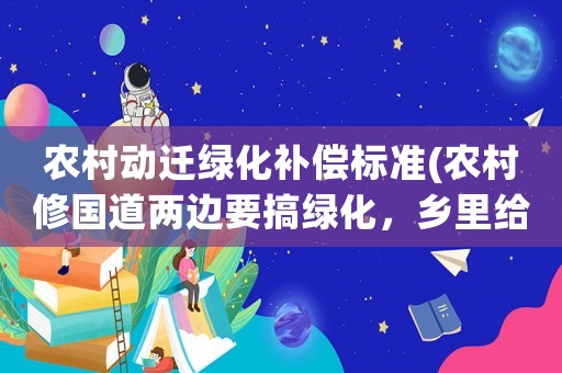 農(nóng)村動(dòng)遷綠化補(bǔ)償標(biāo)準(zhǔn)(農(nóng)村修國(guó)道兩邊要搞綠化，鄉(xiāng)里給出農(nóng)民補(bǔ)償方式是土地轉(zhuǎn)讓?zhuān)慨€地補(bǔ)償500元，如村民不執(zhí)行就要強(qiáng)制執(zhí)？)