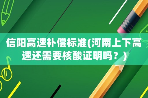 信陽(yáng)高速補(bǔ)償標(biāo)準(zhǔn)(河南上下高速還需要核酸證明嗎？)