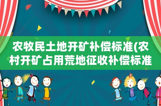 農(nóng)牧民土地開(kāi)礦補(bǔ)償標(biāo)準(zhǔn)(農(nóng)村開(kāi)礦占用荒地征收補(bǔ)償標(biāo)準(zhǔn)？)
