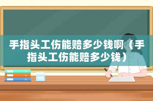 手指頭工傷能賠多少錢啊（手指頭工傷能賠多少錢）