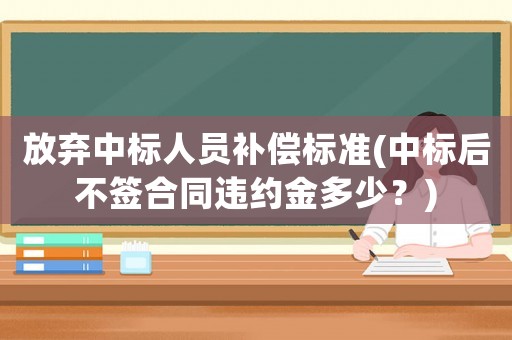 放棄中標人員補償標準(中標后不簽合同違約金多少？)