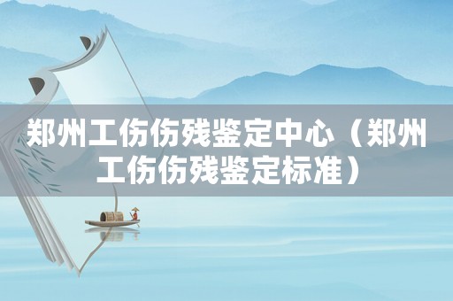 鄭州工傷傷殘鑒定中心（鄭州工傷傷殘鑒定標(biāo)準(zhǔn)）
