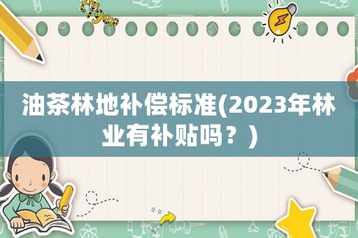 油茶林地補(bǔ)償標(biāo)準(zhǔn)(2023年林業(yè)有補(bǔ)貼嗎？)