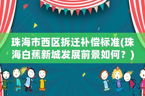 珠海市西區(qū)拆遷補償標準(珠海白蕉新城發(fā)展前景如何？)