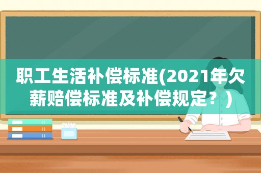 職工生活補(bǔ)償標(biāo)準(zhǔn)(2021年欠薪賠償標(biāo)準(zhǔn)及補(bǔ)償規(guī)定？)