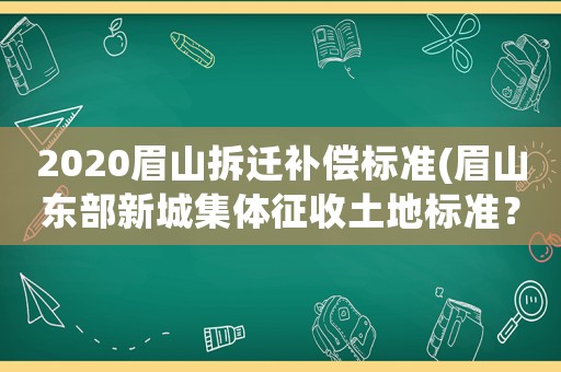 2020眉山拆遷補(bǔ)償標(biāo)準(zhǔn)(眉山東部新城集體征收土地標(biāo)準(zhǔn)？)