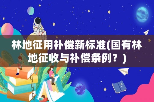 林地征用補償新標(biāo)準(zhǔn)(國有林地征收與補償條例？)