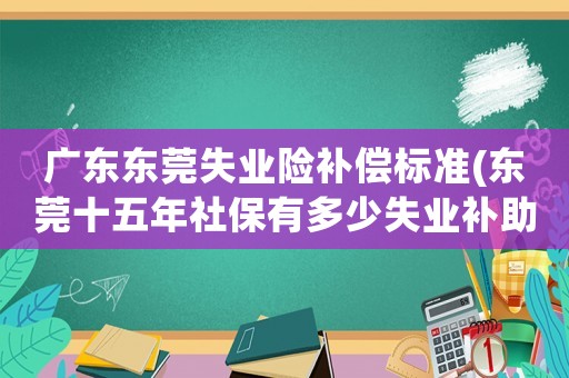 廣東東莞失業(yè)險補償標準(東莞十五年社保有多少失業(yè)補助金？)