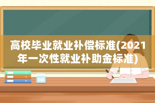 高校畢業(yè)就業(yè)補(bǔ)償標(biāo)準(zhǔn)(2021年一次性就業(yè)補(bǔ)助金標(biāo)準(zhǔn))