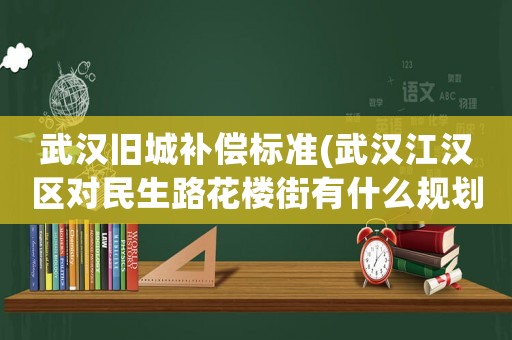武漢舊城補(bǔ)償標(biāo)準(zhǔn)(武漢江漢區(qū)對(duì)民生路花樓街有什么規(guī)劃？)