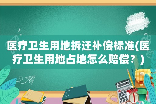 醫(yī)療衛(wèi)生用地拆遷補(bǔ)償標(biāo)準(zhǔn)(醫(yī)療衛(wèi)生用地占地怎么賠償？)