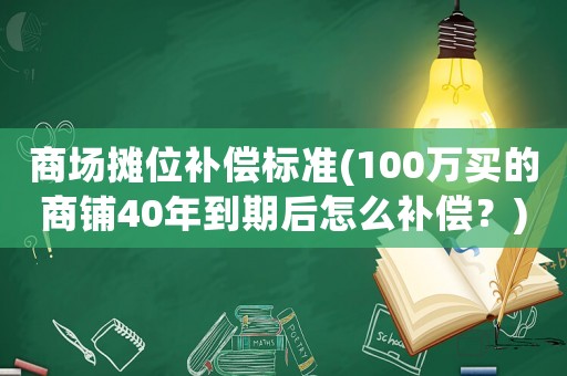 商場攤位補(bǔ)償標(biāo)準(zhǔn)(100萬買的商鋪40年到期后怎么補(bǔ)償？)
