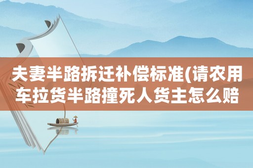 夫妻半路拆遷補(bǔ)償標(biāo)準(zhǔn)(請(qǐng)農(nóng)用車?yán)洶肼纷菜廊素浿髟趺促r償？)