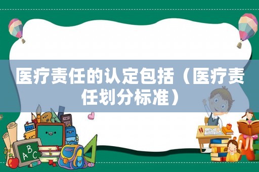 醫(yī)療責(zé)任的認(rèn)定包括（醫(yī)療責(zé)任劃分標(biāo)準(zhǔn)）