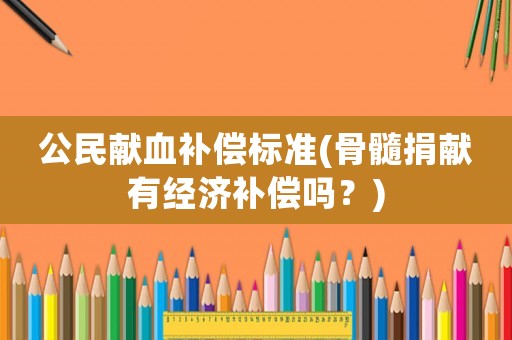 公民獻(xiàn)血補償標(biāo)準(zhǔn)(骨髓捐獻(xiàn)有經(jīng)濟(jì)補償嗎？)