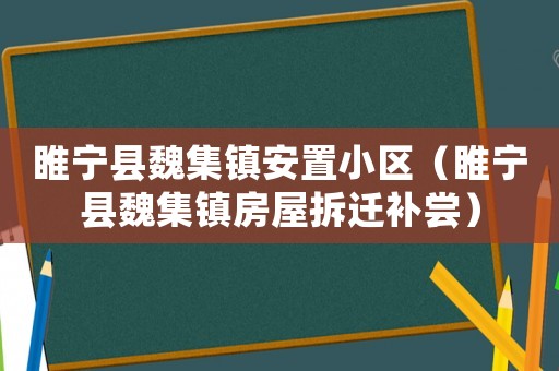 睢寧縣魏集鎮(zhèn)安置小區(qū)（睢寧縣魏集鎮(zhèn)房屋拆遷補嘗）