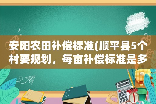 安陽農(nóng)田補(bǔ)償標(biāo)準(zhǔn)(順平縣5個(gè)村要規(guī)劃，每畝補(bǔ)償標(biāo)準(zhǔn)是多少呀？)