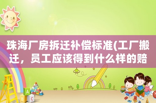 珠海廠房拆遷補(bǔ)償標(biāo)準(zhǔn)(工廠搬遷，員工應(yīng)該得到什么樣的賠償？)
