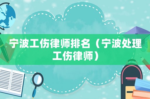 寧波工傷律師排名（寧波處理工傷律師）