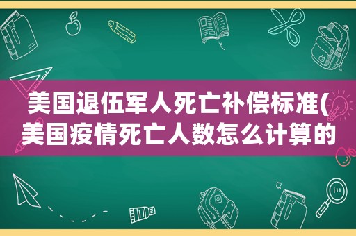 美國(guó)退伍軍人死亡補(bǔ)償標(biāo)準(zhǔn)(美國(guó)疫情死亡人數(shù)怎么計(jì)算的，為什么感覺(jué)最近看新聞都是遺體放不下？)