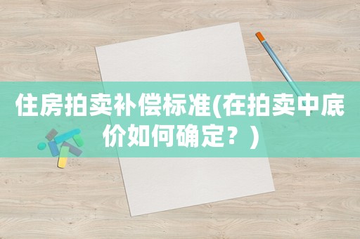 住房拍賣補(bǔ)償標(biāo)準(zhǔn)(在拍賣中底價如何確定？)