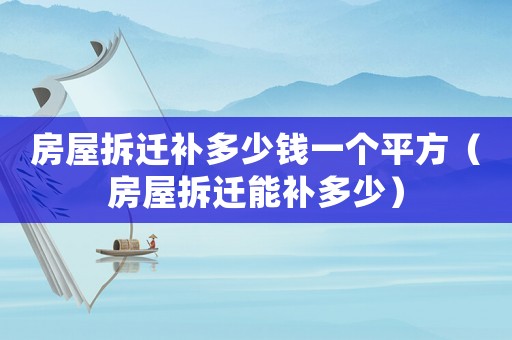 房屋拆遷補(bǔ)多少錢一個(gè)平方（房屋拆遷能補(bǔ)多少）