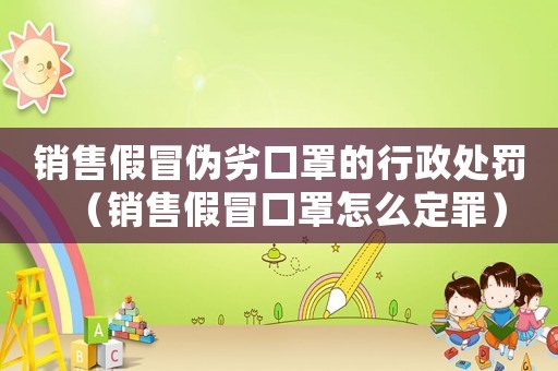銷售假冒偽劣口罩的行政處罰（銷售假冒口罩怎么定罪）