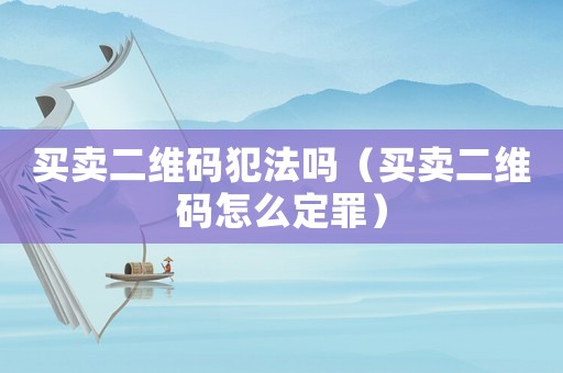 買(mǎi)賣(mài)二維碼犯法嗎（買(mǎi)賣(mài)二維碼怎么定罪）
