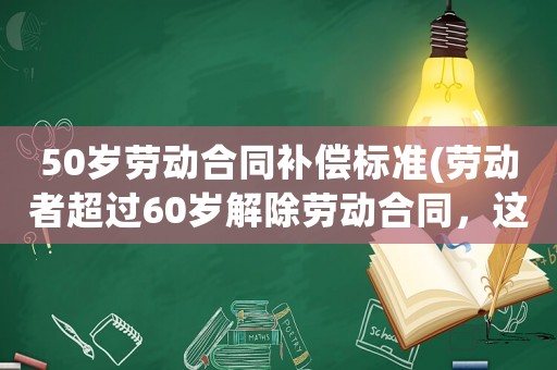 50歲勞動(dòng)合同補(bǔ)償標(biāo)準(zhǔn)(勞動(dòng)者超過(guò)60歲解除勞動(dòng)合同，這是否要支付經(jīng)濟(jì)補(bǔ)償呢？)