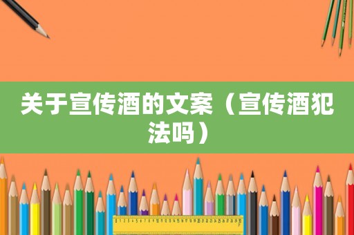 關(guān)于宣傳酒的文案（宣傳酒犯法嗎）