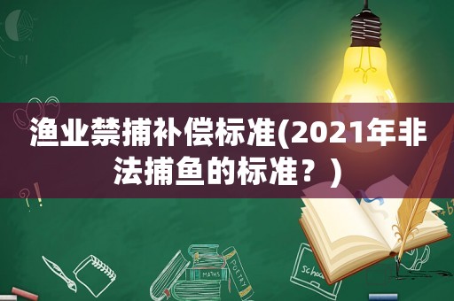 漁業(yè)禁捕補(bǔ)償標(biāo)準(zhǔn)(2021年非法捕魚的標(biāo)準(zhǔn)？)