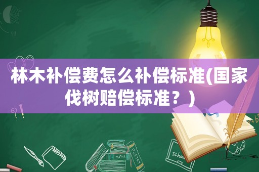 林木補(bǔ)償費(fèi)怎么補(bǔ)償標(biāo)準(zhǔn)(國(guó)家伐樹(shù)賠償標(biāo)準(zhǔn)？)