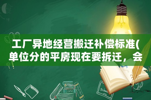 工廠異地經(jīng)營搬遷補償標準(單位分的平房現(xiàn)在要拆遷，會怎么賠償)