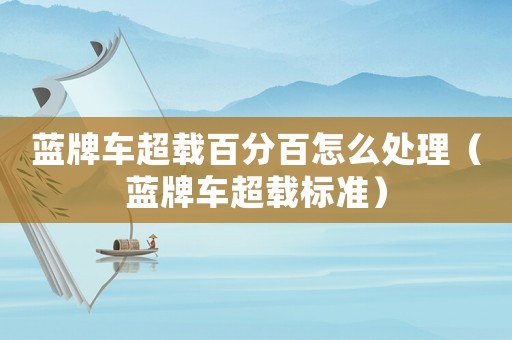 藍(lán)牌車超載百分百怎么處理（藍(lán)牌車超載標(biāo)準(zhǔn)）