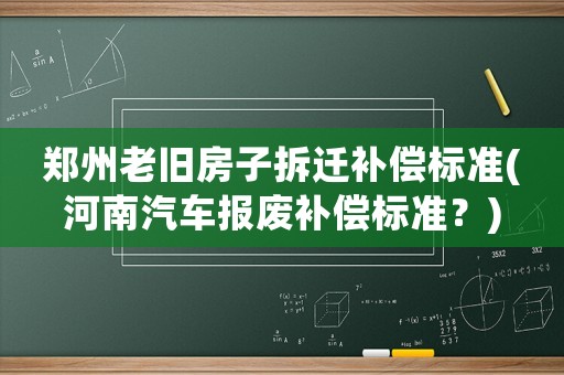 鄭州老舊房子拆遷補(bǔ)償標(biāo)準(zhǔn)(河南汽車報(bào)廢補(bǔ)償標(biāo)準(zhǔn)？)