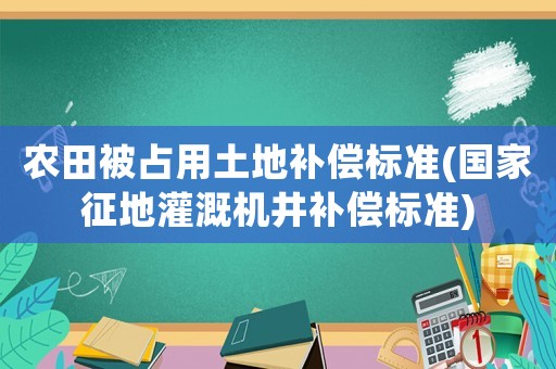 農(nóng)田被占用土地補(bǔ)償標(biāo)準(zhǔn)(國家征地灌溉機(jī)井補(bǔ)償標(biāo)準(zhǔn))