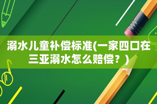 溺水兒童補(bǔ)償標(biāo)準(zhǔn)(一家四口在三亞溺水怎么賠償？)