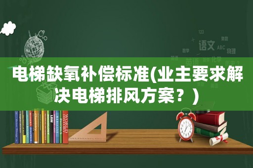 電梯缺氧補(bǔ)償標(biāo)準(zhǔn)(業(yè)主要求解決電梯排風(fēng)方案？)