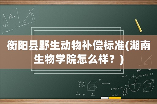 衡陽縣野生動(dòng)物補(bǔ)償標(biāo)準(zhǔn)(湖南生物學(xué)院怎么樣？)