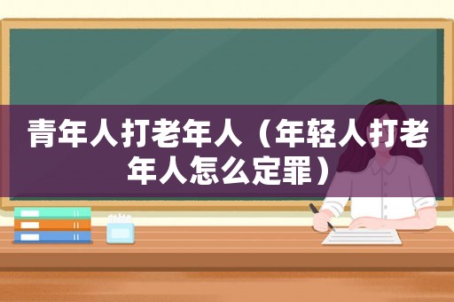 青年人打老年人（年輕人打老年人怎么定罪）