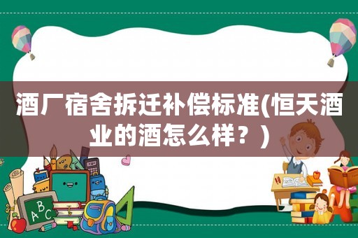 酒廠宿舍拆遷補償標準(恒天酒業(yè)的酒怎么樣？)